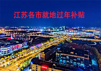 2021江苏各市就地过年补贴有哪些 2021南京有留城过年补贴吗