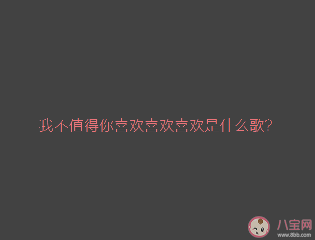 我不值得你喜欢喜欢喜欢是什么歌 《不值得你喜欢》完整版歌词在线试听