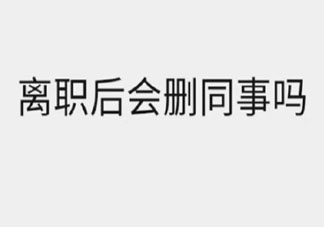 离职后会删同事吗 离职有没有必要删同事